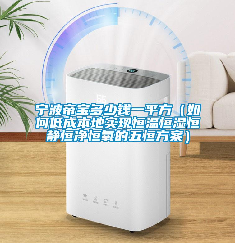 寧波帝寶多少錢(qián)一平方（如何低成本地實(shí)現(xiàn)恒溫恒濕恒靜恒凈恒氧的五恒方案）