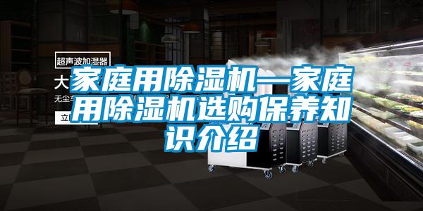 家庭用除濕機(jī)—家庭用除濕機(jī)選購保養(yǎng)知識(shí)介紹