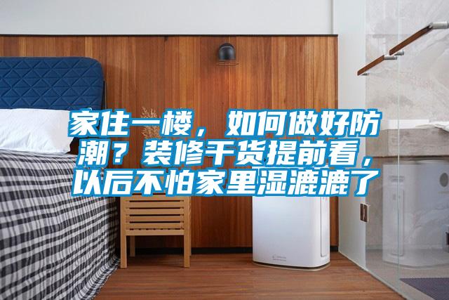 家住一樓，如何做好防潮？裝修干貨提前看，以后不怕家里濕漉漉了