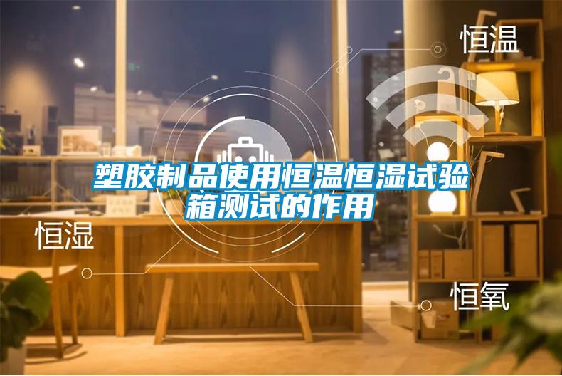 塑膠制品使用恒溫恒濕試驗箱測試的作用