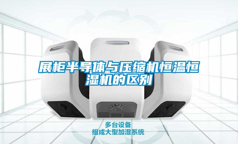 展柜半導體與壓縮機恒溫恒濕機的區(qū)別