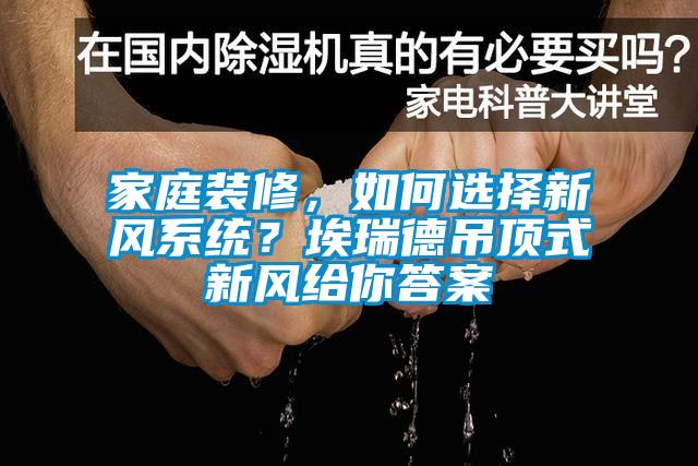 家庭裝修，如何選擇新風(fēng)系統(tǒng)？埃瑞德吊頂式新風(fēng)給你答案