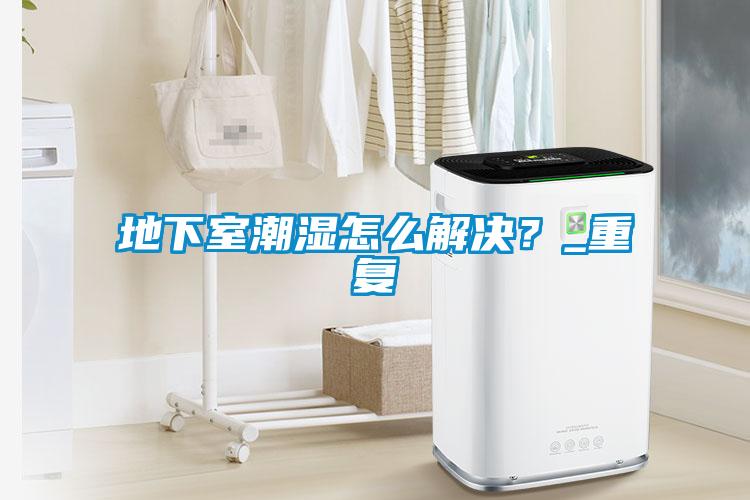地下室潮濕怎么解決？_重復(fù)