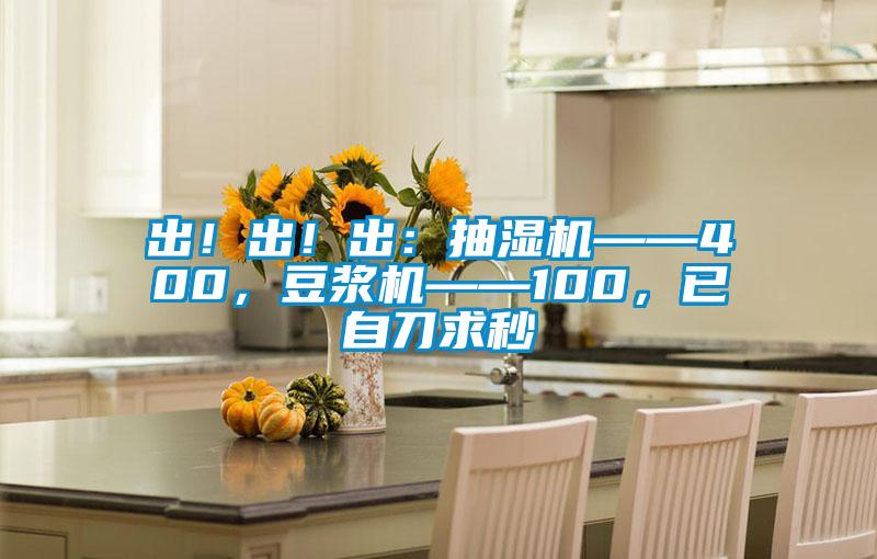 出！出！出：抽濕機(jī)——400，豆?jié){機(jī)——100，已自刀求秒