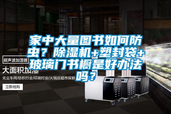 家中大量圖書如何防蟲？除濕機(jī)+塑封袋+玻璃門書櫥是好辦法嗎？