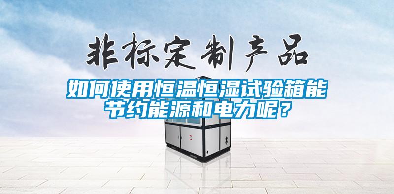 如何使用恒溫恒濕試驗箱能節(jié)約能源和電力呢？