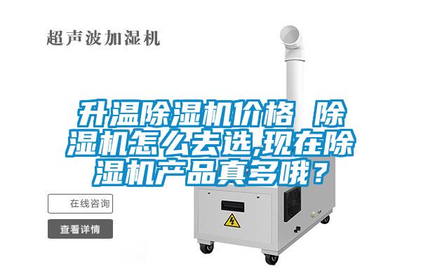 升溫除濕機價格 除濕機怎么去選,現(xiàn)在除濕機產(chǎn)品真多哦？