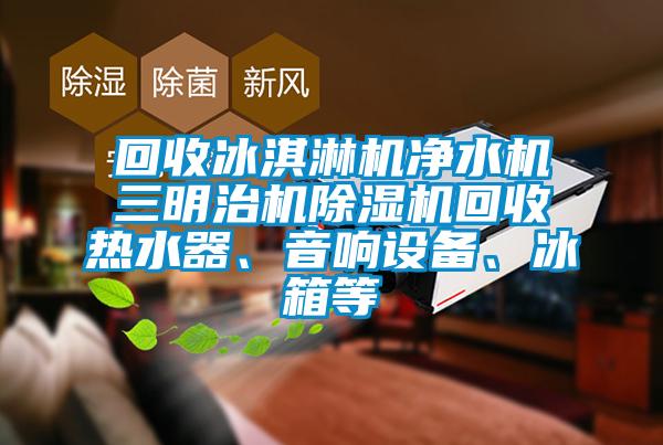 回收冰淇淋機(jī)凈水機(jī)三明治機(jī)除濕機(jī)回收熱水器、音響設(shè)備、冰箱等