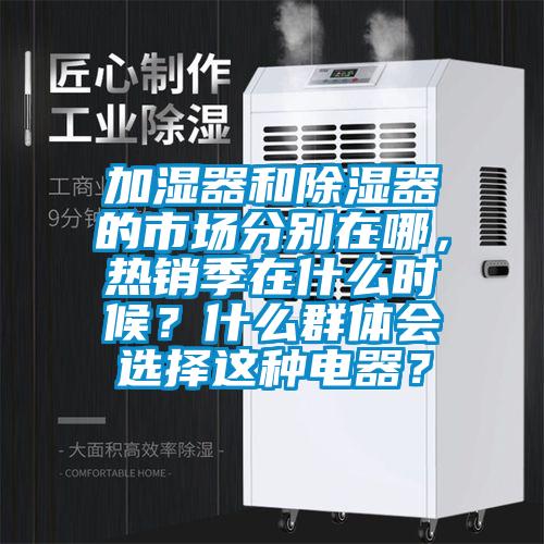 加濕器和除濕器的市場分別在哪，熱銷季在什么時候？什么群體會選擇這種電器？