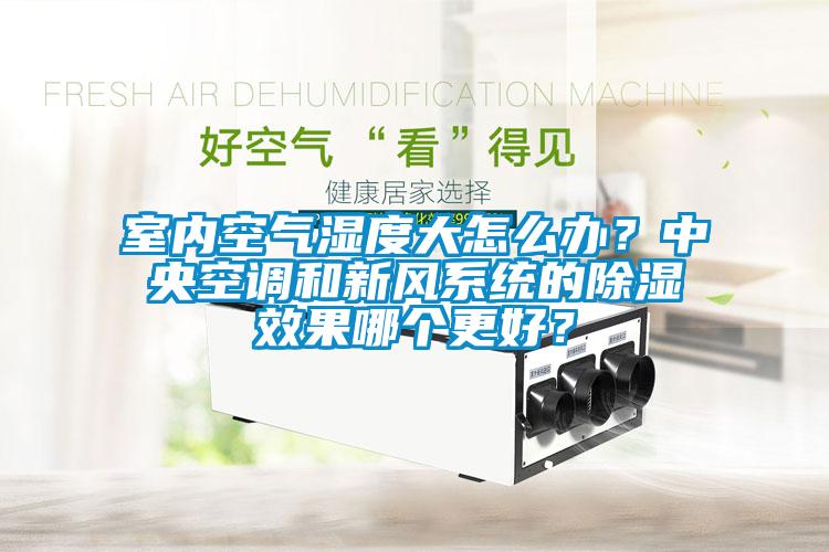 室內(nèi)空氣濕度大怎么辦？中央空調(diào)和新風(fēng)系統(tǒng)的除濕效果哪個(gè)更好？