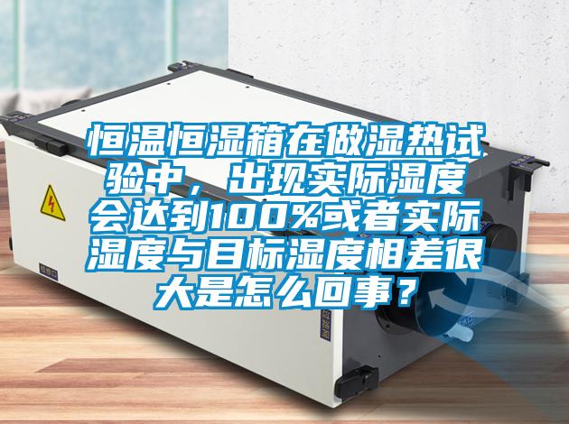 恒溫恒濕箱在做濕熱試驗(yàn)中，出現(xiàn)實(shí)際濕度會達(dá)到100%或者實(shí)際濕度與目標(biāo)濕度相差很大是怎么回事？