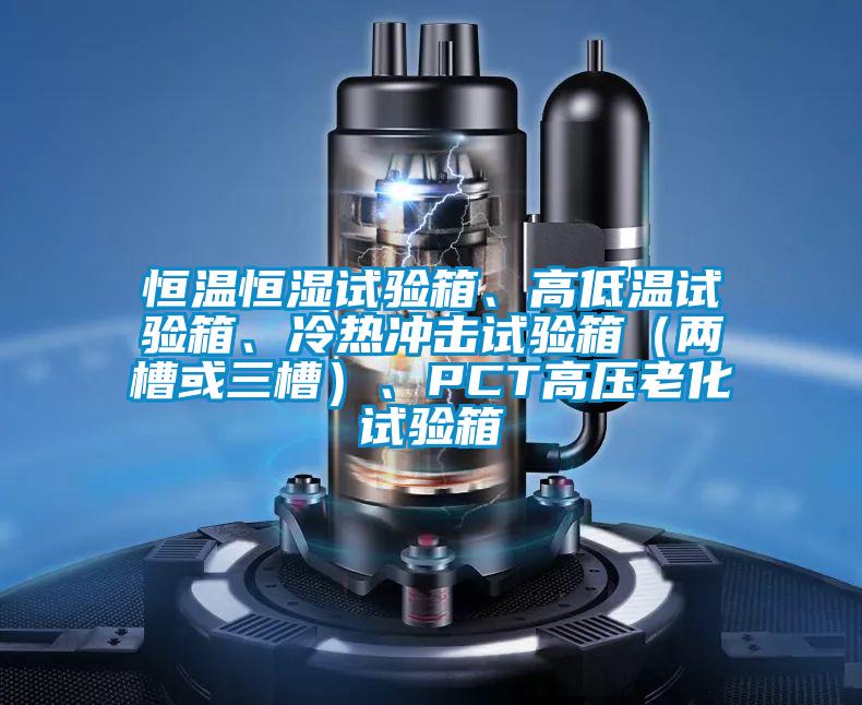 恒溫恒濕試驗箱、高低溫試驗箱、冷熱沖擊試驗箱（兩槽或三槽）、PCT高壓老化試驗箱