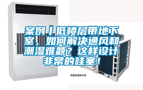 案例丨低樓層帶地下室，如何解決通風(fēng)和潮濕難題？這樣設(shè)計(jì)非常的哇塞！