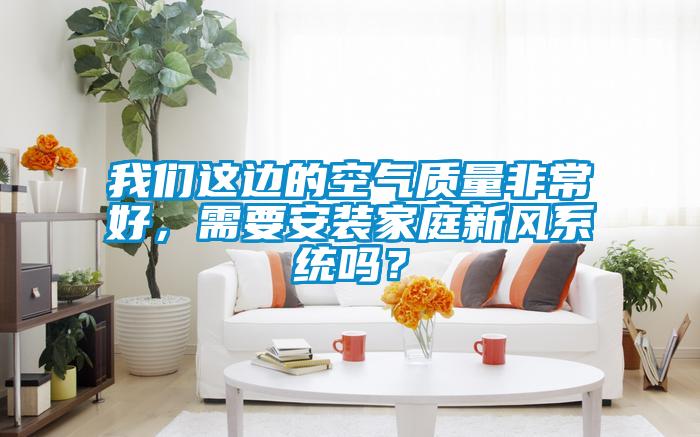 我們這邊的空氣質(zhì)量非常好，需要安裝家庭新風(fēng)系統(tǒng)嗎？