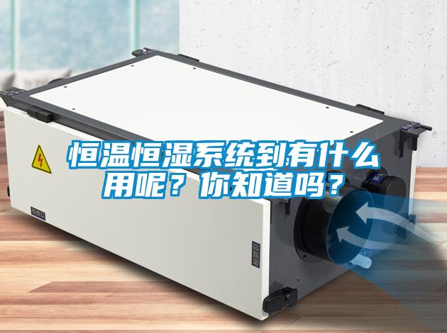 恒溫恒濕系統(tǒng)到有什么用呢？你知道嗎？
