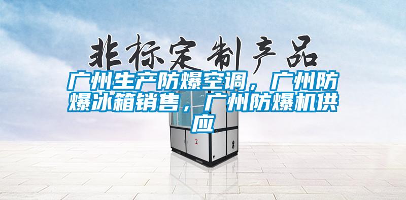 廣州生產(chǎn)防爆空調(diào)，廣州防爆冰箱銷售，廣州防爆機(jī)供應(yīng)