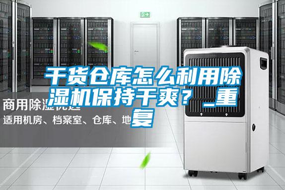 干貨倉庫怎么利用除濕機保持干爽？_重復(fù)