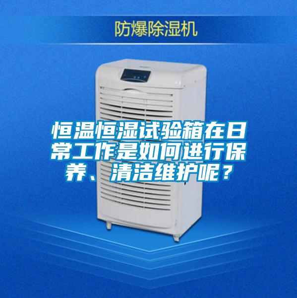 恒溫恒濕試驗箱在日常工作是如何進行保養(yǎng)、清潔維護呢？