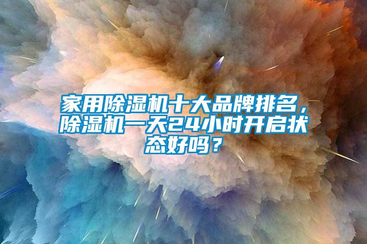 家用除濕機十大品牌排名，除濕機一天24小時開啟狀態(tài)好嗎？