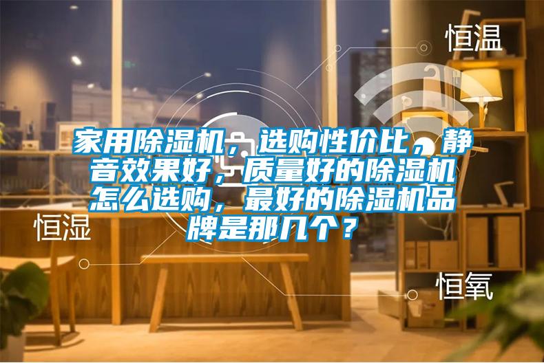 家用除濕機，選購性價比，靜音效果好，質(zhì)量好的除濕機怎么選購，最好的除濕機品牌是那幾個？