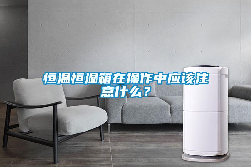 恒溫恒濕箱在操作中應(yīng)該注意什么？