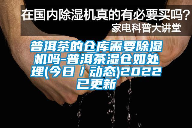 普洱茶的倉庫需要除濕機(jī)嗎-普洱茶濕倉如處理(今日／動態(tài))2022已更新