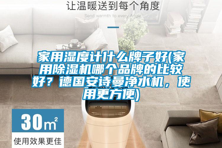家用濕度計什么牌子好(家用除濕機哪個品牌的比較好？德國安詩曼凈水機，使用更方便)