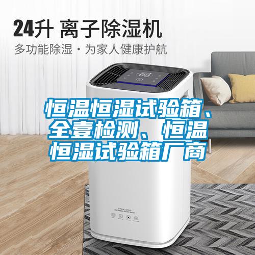 恒溫恒濕試驗(yàn)箱、全壹檢測(cè)、恒溫恒濕試驗(yàn)箱廠商