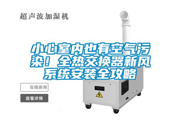 小心室內(nèi)也有空氣污染！全熱交換器新風(fēng)系統(tǒng)安裝全攻略