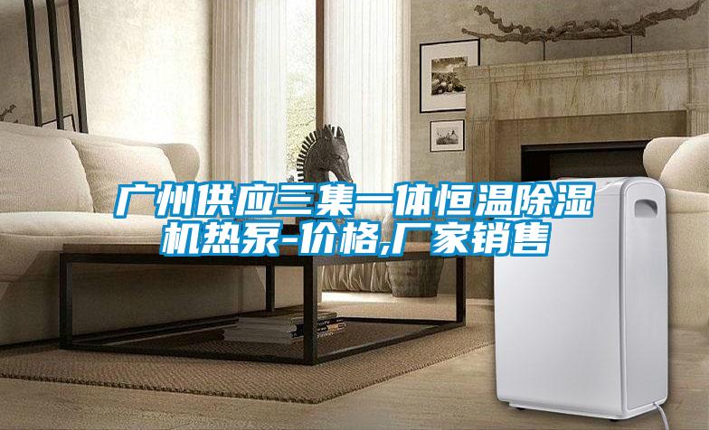 廣州供應(yīng)三集一體恒溫除濕機熱泵-價格,廠家銷售