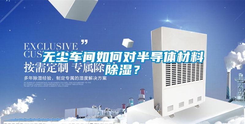 無(wú)塵車(chē)間如何對(duì)半導(dǎo)體材料除濕？
