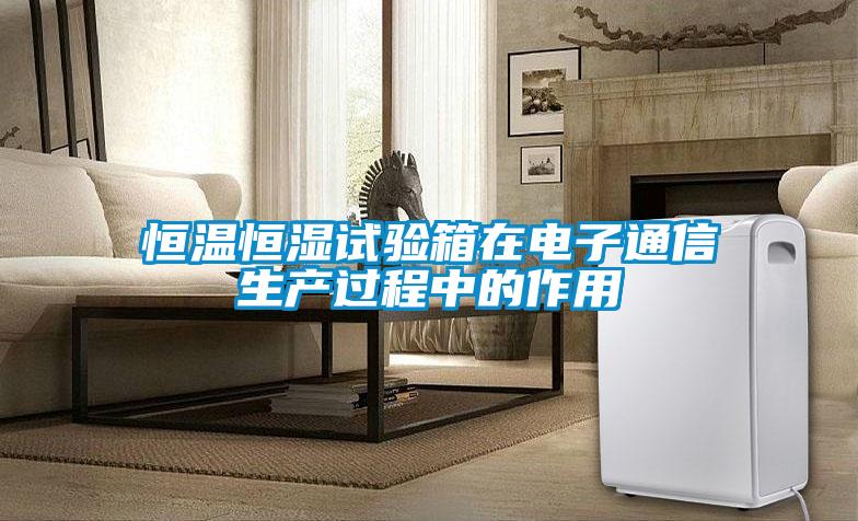 恒溫恒濕試驗(yàn)箱在電子通信生產(chǎn)過程中的作用