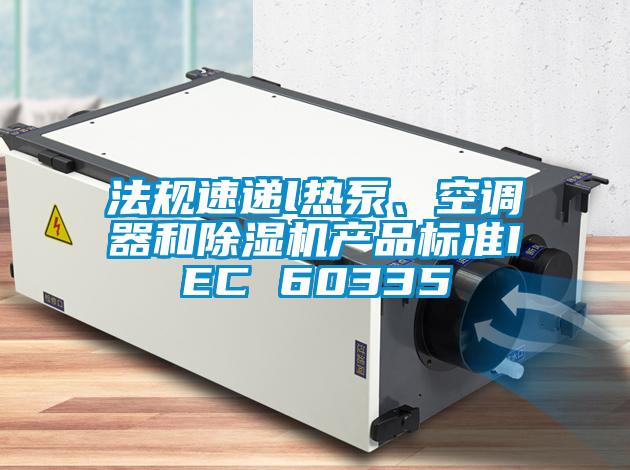 法規(guī)速遞l熱泵、空調(diào)器和除濕機(jī)產(chǎn)品標(biāo)準(zhǔn)IEC 60335