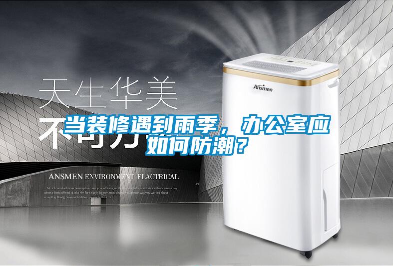 當(dāng)裝修遇到雨季，辦公室應(yīng)如何防潮？