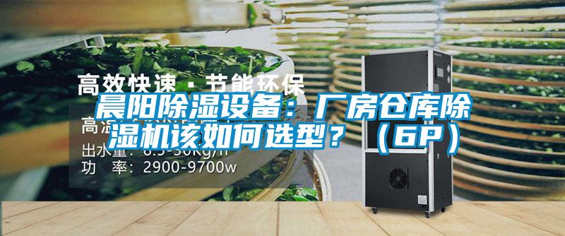晨陽除濕設(shè)備：廠房倉庫除濕機該如何選型？（6P）