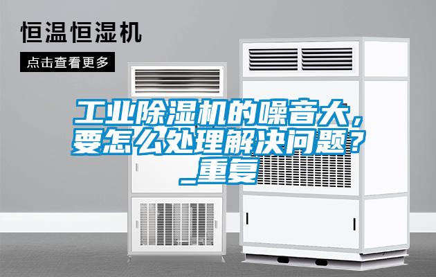 工業(yè)除濕機(jī)的噪音大，要怎么處理解決問(wèn)題？_重復(fù)