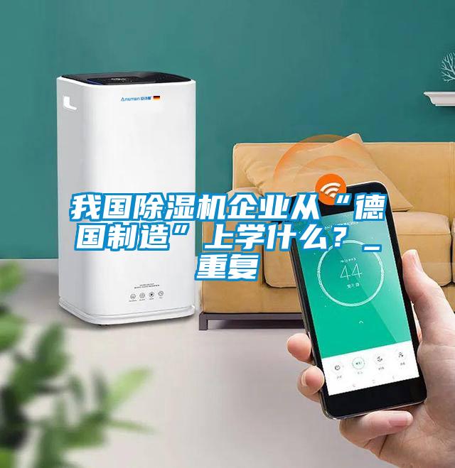 我國除濕機企業(yè)從“德國制造”上學什么？_重復