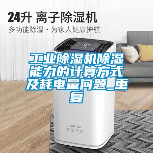 工業(yè)除濕機(jī)除濕能力的計(jì)算方式及耗電量問題_重復(fù)