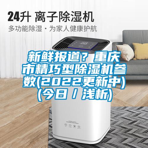 新鮮報道？重慶市精巧型除濕機(jī)參數(shù)(2022更新中)(今日／淺析)