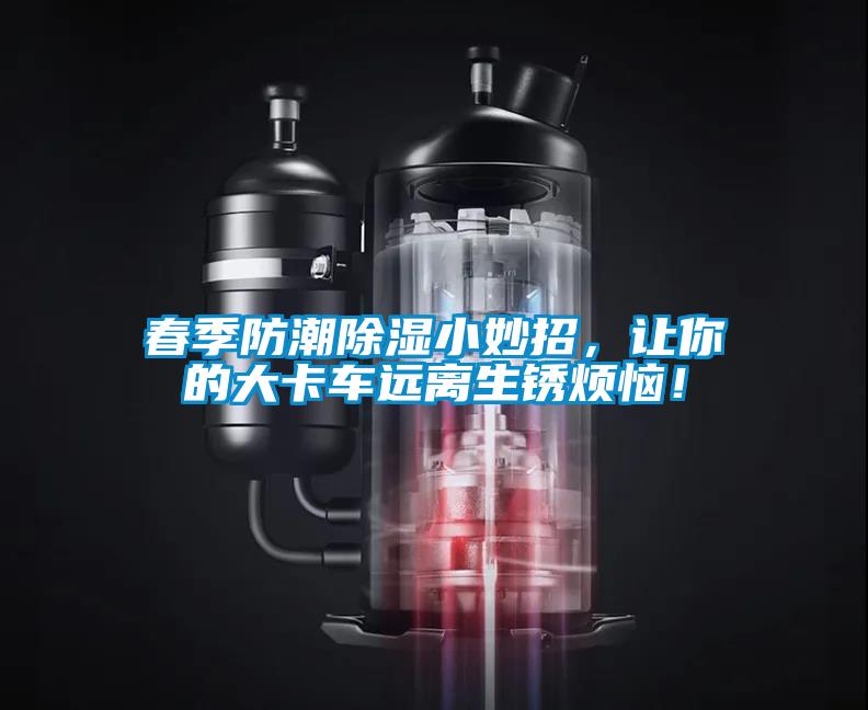 春季防潮除濕小妙招，讓你的大卡車遠(yuǎn)離生銹煩惱！