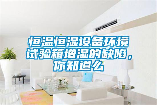 恒溫恒濕設(shè)備環(huán)境試驗箱增濕的缺陷，你知道么