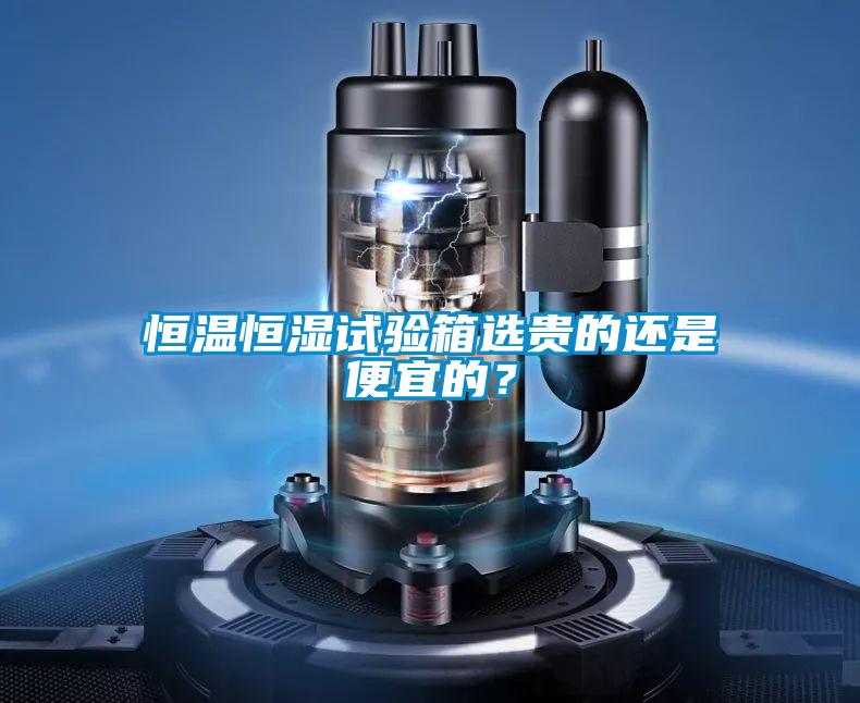 恒溫恒濕試驗(yàn)箱選貴的還是便宜的？