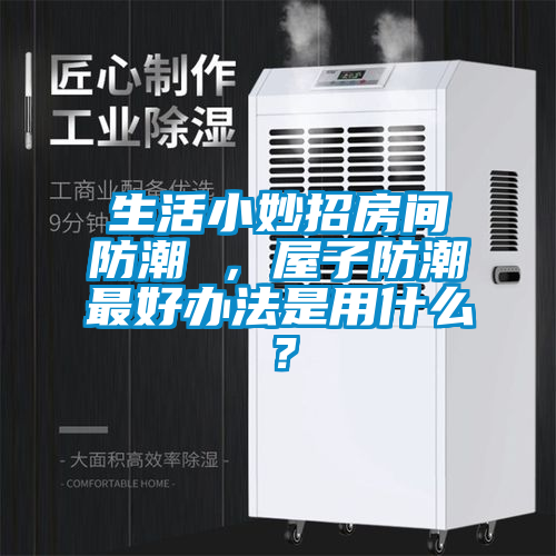 生活小妙招房間防潮 ，屋子防潮最好辦法是用什么？