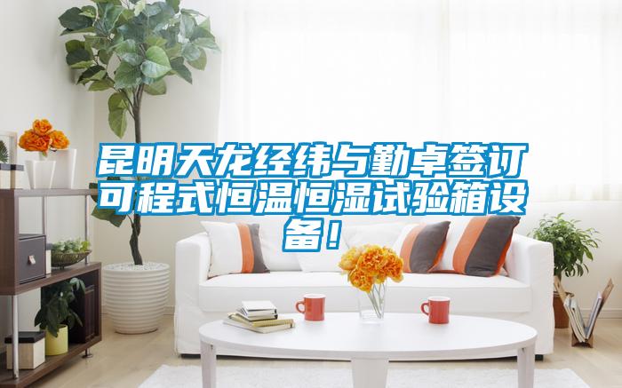 昆明天龍經(jīng)緯與勤卓簽訂可程式恒溫恒濕試驗(yàn)箱設(shè)備！