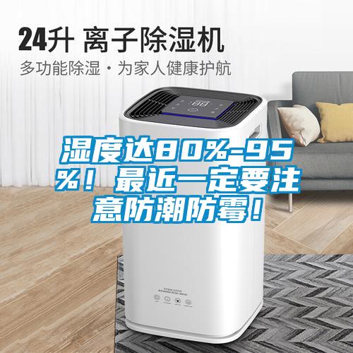 濕度達80%-95%！最近一定要注意防潮防霉！