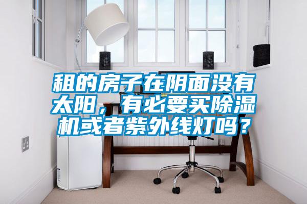 租的房子在陰面沒有太陽，有必要買除濕機(jī)或者紫外線燈嗎？
