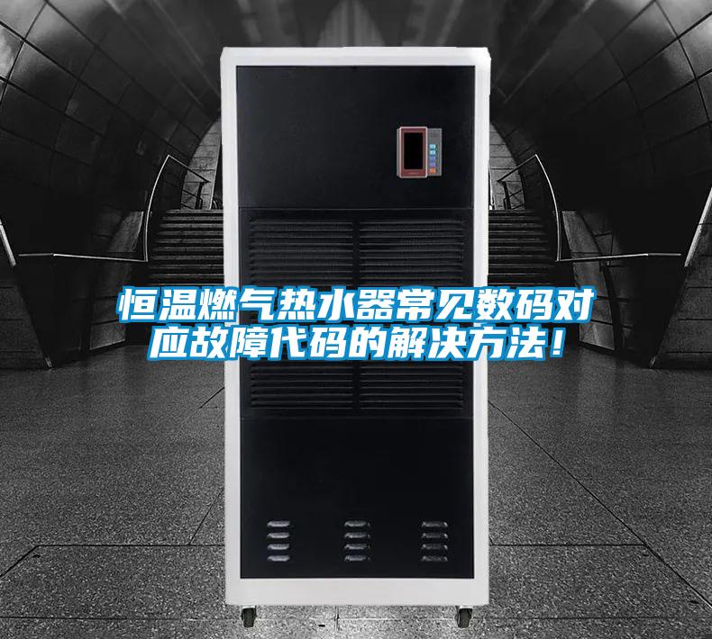 恒溫燃?xì)鉄崴鞒Ｒ姅?shù)碼對(duì)應(yīng)故障代碼的解決方法！