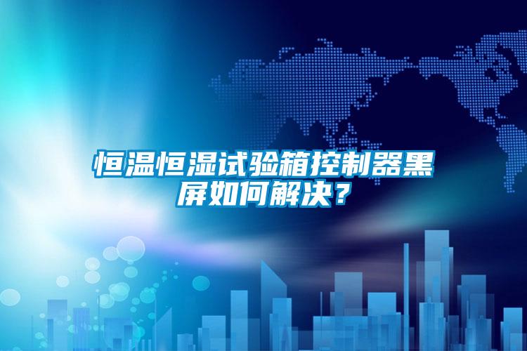 恒溫恒濕試驗箱控制器黑屏如何解決？