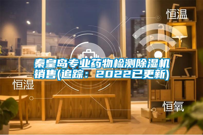 秦皇島專業(yè)藥物檢測除濕機銷售(追蹤：2022已更新)