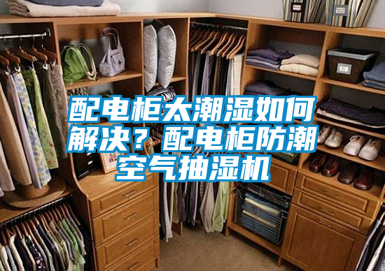 配電柜太潮濕如何解決？配電柜防潮空氣抽濕機